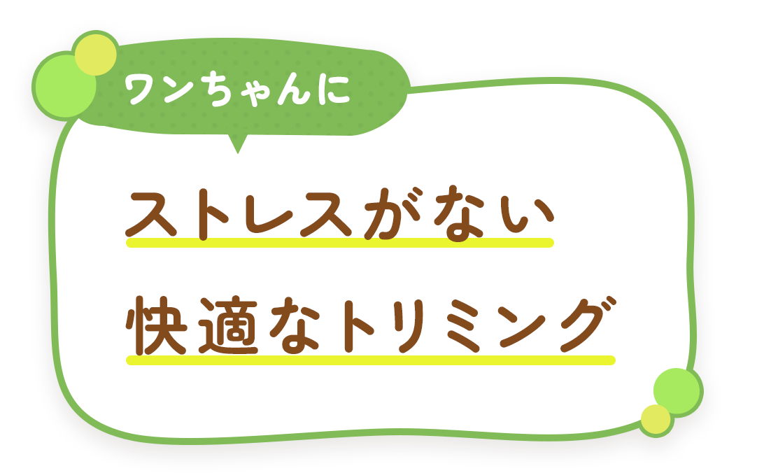 ワンちゃんにストレスがない快適なトリミング